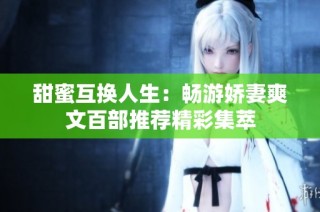 甜蜜互换人生：畅游娇妻爽文百部推荐精彩集萃