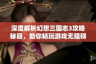 深度解析幻想三国志3攻略秘籍，助你畅玩游戏无阻碍