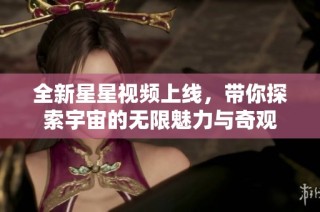 全新星星视频上线，带你探索宇宙的无限魅力与奇观