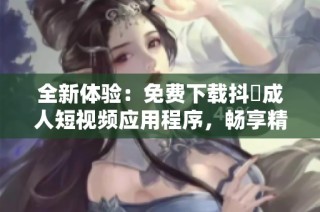 全新体验：免费下载抖抈成人短视频应用程序，畅享精彩内容