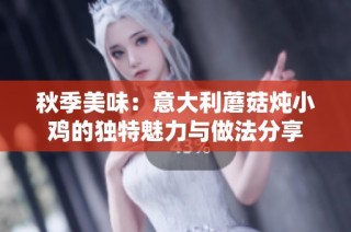 秋季美味：意大利蘑菇炖小鸡的独特魅力与做法分享
