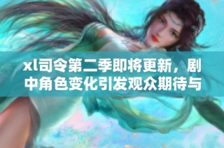 xl司令第二季即将更新，剧中角色变化引发观众期待与讨论