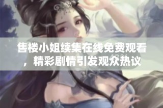 售楼小姐续集在线免费观看，精彩剧情引发观众热议