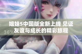 姐妹5中国版全新上线 见证友谊与成长的精彩旅程