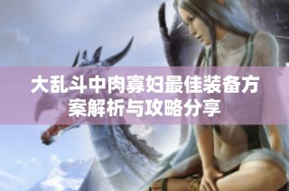 大乱斗中肉寡妇最佳装备方案解析与攻略分享