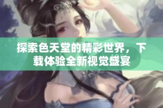 探索色天堂的精彩世界，下载体验全新视觉盛宴