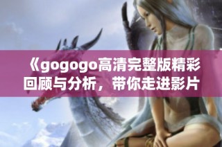 《gogogo高清完整版精彩回顾与分析，带你走进影片深度解析世界》