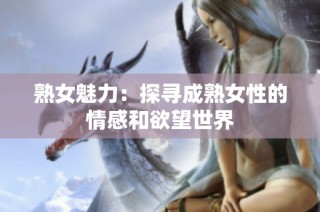 熟女魅力：探寻成熟女性的情感和欲望世界