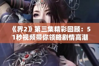 《界2》第三集精彩回顾：51秒视频带你领略剧情高潮