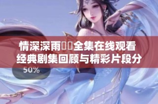 情深深雨濛濛全集在线观看 经典剧集回顾与精彩片段分享