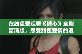 在线免费观看《糖心》全剧高清版，感受甜蜜爱情的浪漫旅程