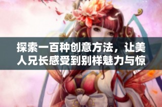探索一百种创意方法，让美人兄长感受到别样魅力与惊喜