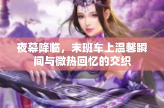 夜幕降临，末班车上温馨瞬间与微热回忆的交织