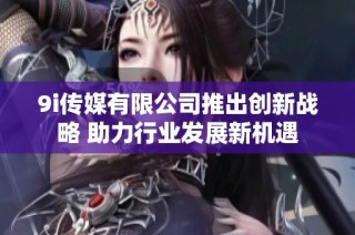 9i传媒有限公司推出创新战略 助力行业发展新机遇