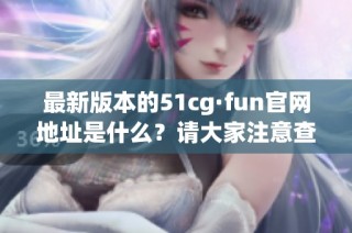 最新版本的51cg·fun官网地址是什么？请大家注意查看！