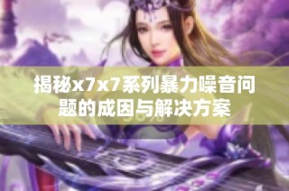 揭秘x7x7系列暴力噪音问题的成因与解决方案