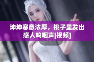坤坤寒意浓厚，桃子里发出感人呜咽声[视频]