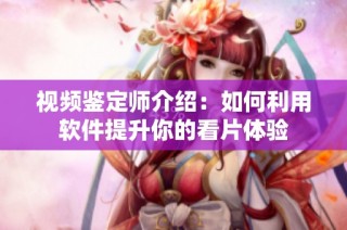 视频鉴定师介绍：如何利用软件提升你的看片体验