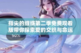 指尖的缠绕第二季免费观看版带你探索爱的交织与命运的纠缠