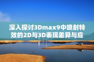 深入探讨3Dmax9中喷射特效的2D与3D表现差异与应用分析