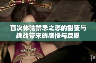 首次体验禁忌之恋的甜蜜与挑战带来的感悟与反思
