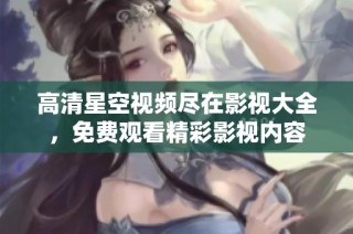 高清星空视频尽在影视大全，免费观看精彩影视内容