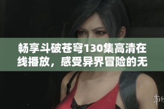 畅享斗破苍穹130集高清在线播放，感受异界冒险的无限魅力