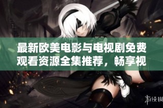 最新欧美电影与电视剧免费观看资源全集推荐，畅享视听盛宴