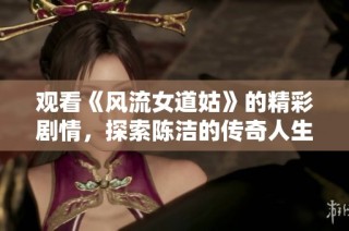 观看《风流女道姑》的精彩剧情，探索陈洁的传奇人生与冒险旅程