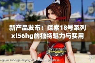新产品发布：探索18号系列xl56hg的独特魅力与实用性