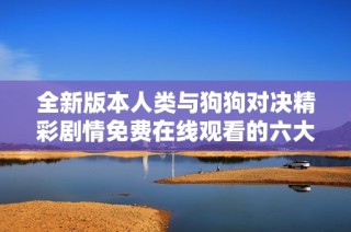 全新版本人类与狗狗对决精彩剧情免费在线观看的六大看点解析