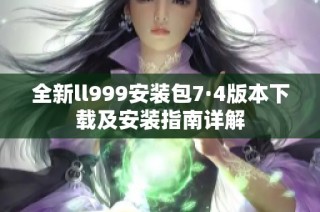 全新ll999安装包7·4版本下载及安装指南详解
