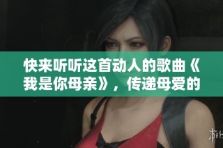 快来听听这首动人的歌曲《我是你母亲》，传递母爱的真诚与温暖