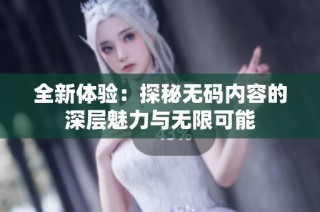 全新体验：探秘无码内容的深层魅力与无限可能