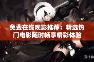 免费在线观影推荐：精选热门电影随时畅享精彩体验