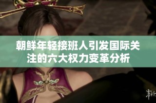 朝鲜年轻接班人引发国际关注的六大权力变革分析