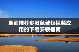 全面推荐多款免费短视频应用的下载安装指南
