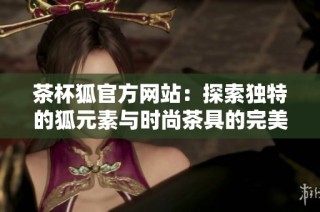 茶杯狐官方网站：探索独特的狐元素与时尚茶具的完美结合