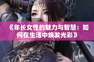 《年长女性的魅力与智慧：如何在生活中焕发光彩》