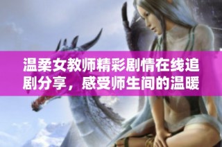 温柔女教师精彩剧情在线追剧分享，感受师生间的温暖与感动