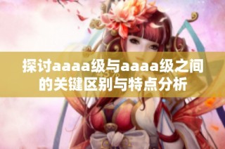 探讨aaaa级与aaaa级之间的关键区别与特点分析