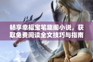 畅享幸福宝笔趣阁小说，获取免费阅读全文技巧与指南