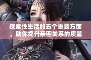 探索性生活的五个重要方面，助你提升亲密关系的质量与满意度