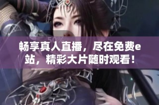 畅享真人直播，尽在免费e站，精彩大片随时观看！