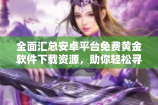 全面汇总安卓平台免费黄金软件下载资源，助你轻松寻找最佳选择