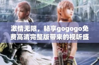 激情无限，畅享gogogo免费高清完整版带来的视听盛宴
