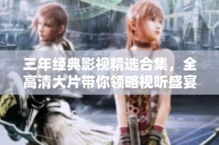 三年经典影视精选合集，全高清大片带你领略视听盛宴