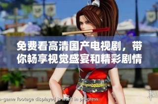 免费看高清国产电视剧，带你畅享视觉盛宴和精彩剧情