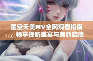 星空天美MV全网观看指南，畅享视听盛宴与美丽旋律