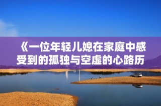 《一位年轻儿媳在家庭中感受到的孤独与空虚的心路历程》